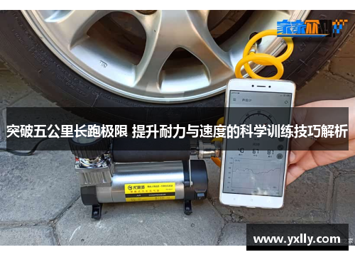 突破五公里长跑极限 提升耐力与速度的科学训练技巧解析